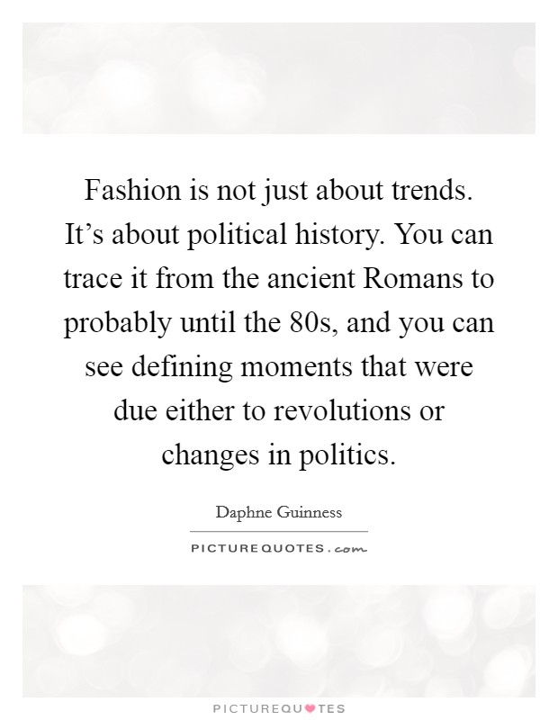 Fashion is not just about trends. It's about political history. You can trace it from the ancient Romans to probably until the  80s, and you can see defining moments that were due either to revolutions or changes in politics. Picture Quote #1