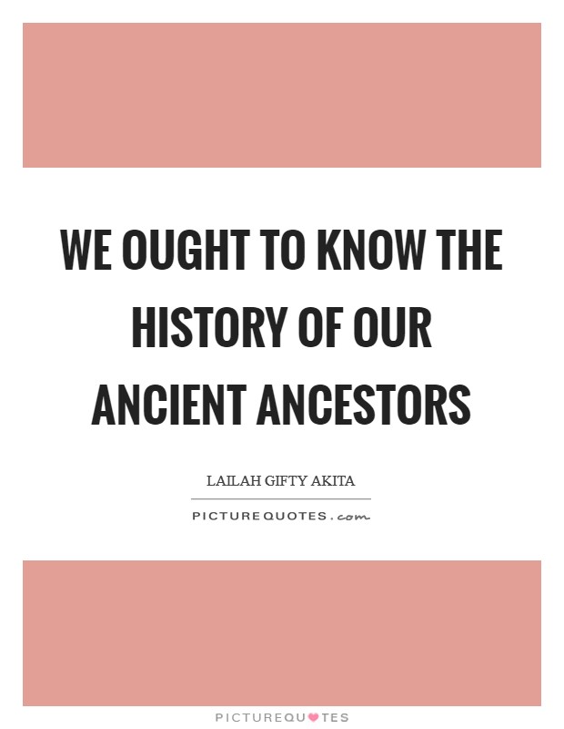 We ought to know the history of our ancient ancestors Picture Quote #1
