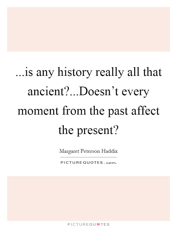 ...is any history really all that ancient?...Doesn't every moment from the past affect the present? Picture Quote #1