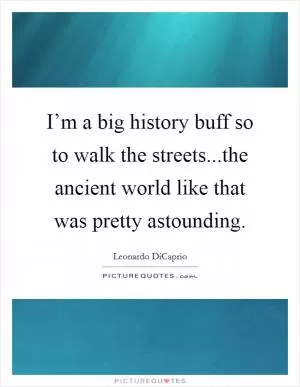 I’m a big history buff so to walk the streets...the ancient world like that was pretty astounding Picture Quote #1