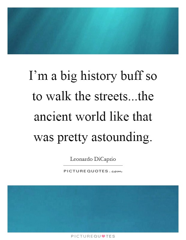I'm a big history buff so to walk the streets...the ancient world like that was pretty astounding. Picture Quote #1