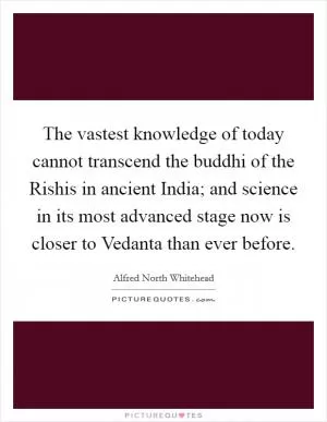 The vastest knowledge of today cannot transcend the buddhi of the Rishis in ancient India; and science in its most advanced stage now is closer to Vedanta than ever before Picture Quote #1