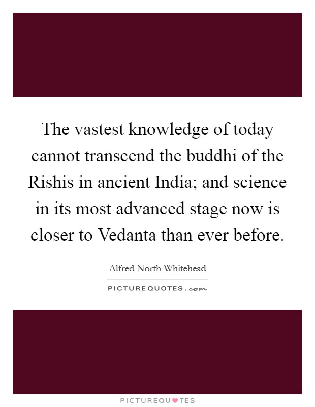 The vastest knowledge of today cannot transcend the buddhi of the Rishis in ancient India; and science in its most advanced stage now is closer to Vedanta than ever before. Picture Quote #1