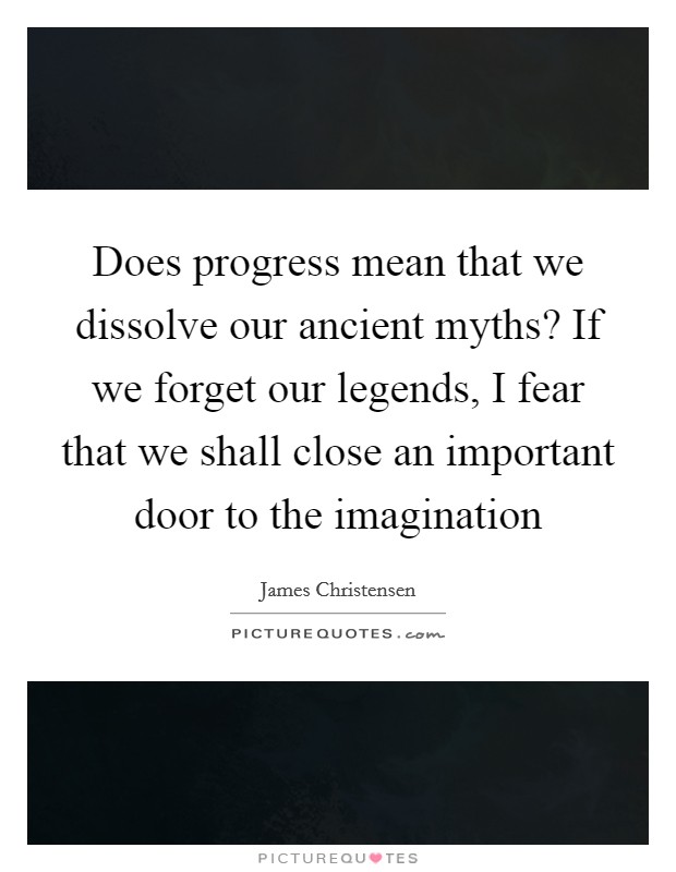 Does progress mean that we dissolve our ancient myths? If we forget our legends, I fear that we shall close an important door to the imagination Picture Quote #1
