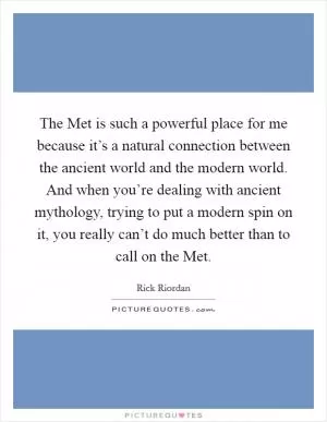 The Met is such a powerful place for me because it’s a natural connection between the ancient world and the modern world. And when you’re dealing with ancient mythology, trying to put a modern spin on it, you really can’t do much better than to call on the Met Picture Quote #1