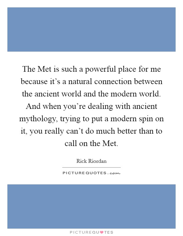 The Met is such a powerful place for me because it's a natural connection between the ancient world and the modern world. And when you're dealing with ancient mythology, trying to put a modern spin on it, you really can't do much better than to call on the Met. Picture Quote #1