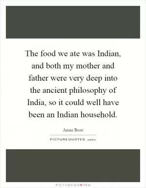The food we ate was Indian, and both my mother and father were very deep into the ancient philosophy of India, so it could well have been an Indian household Picture Quote #1