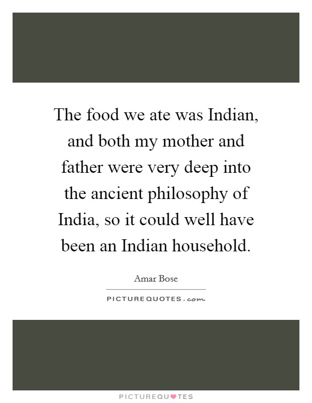 The food we ate was Indian, and both my mother and father were very deep into the ancient philosophy of India, so it could well have been an Indian household. Picture Quote #1