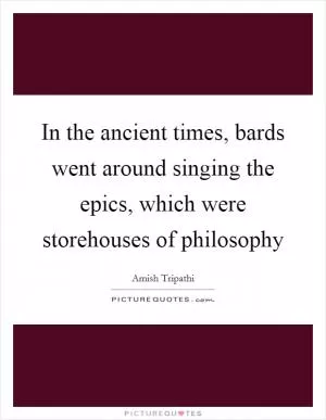 In the ancient times, bards went around singing the epics, which were storehouses of philosophy Picture Quote #1