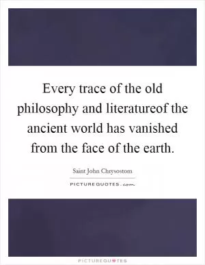 Every trace of the old philosophy and literatureof the ancient world has vanished from the face of the earth Picture Quote #1