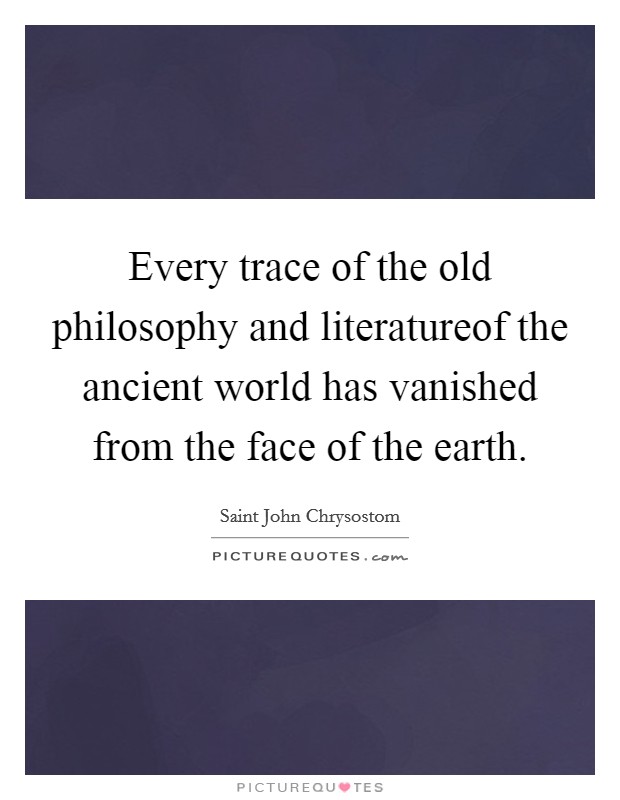 Every trace of the old philosophy and literatureof the ancient world has vanished from the face of the earth. Picture Quote #1