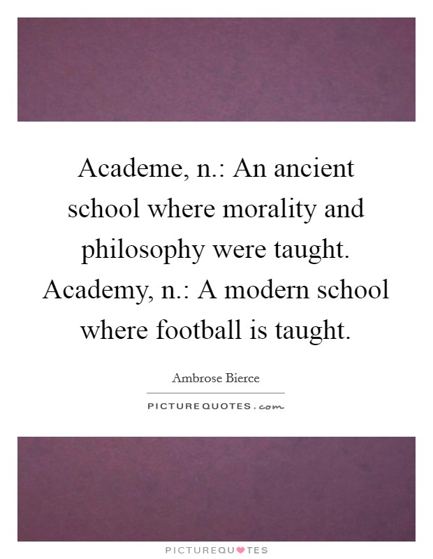 Academe, n.: An ancient school where morality and philosophy were taught. Academy, n.: A modern school where football is taught. Picture Quote #1