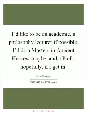 I’d like to be an academic, a philosophy lecturer if possible. I’d do a Masters in Ancient Hebrew maybe, and a Ph.D. hopefully, if I get in Picture Quote #1