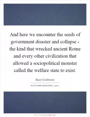And here we encounter the seeds of government disaster and collapse - the kind that wrecked ancient Rome and every other civilization that allowed a sociopolitical monster called the welfare state to exist Picture Quote #1
