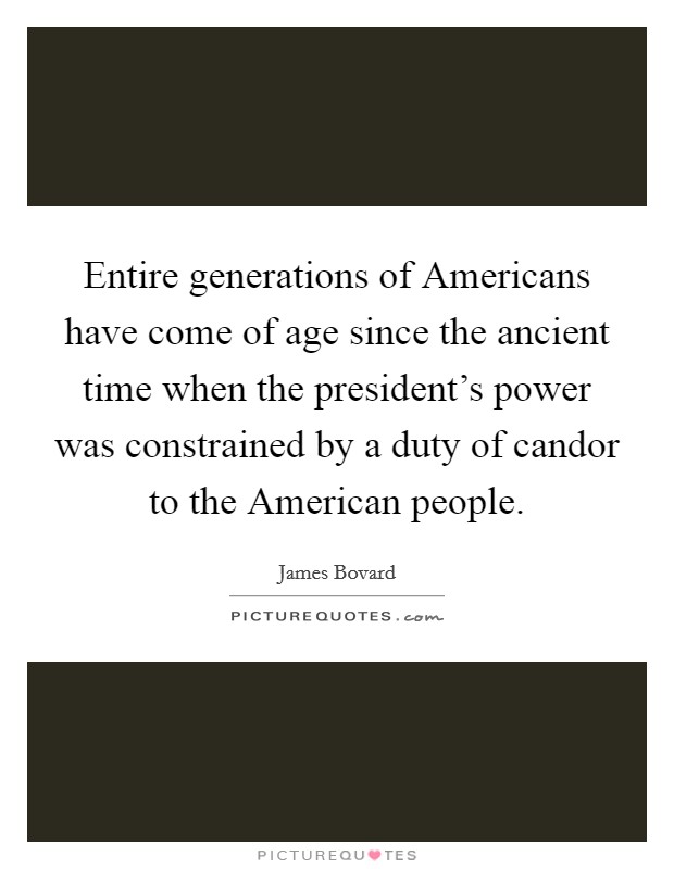 Entire generations of Americans have come of age since the ancient time when the president's power was constrained by a duty of candor to the American people. Picture Quote #1
