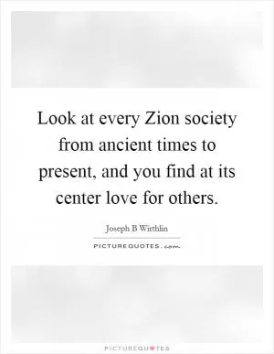 Look at every Zion society from ancient times to present, and you find at its center love for others Picture Quote #1
