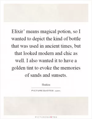 Elixir’ means magical potion, so I wanted to depict the kind of bottle that was used in ancient times, but that looked modern and chic as well. I also wanted it to have a golden tint to evoke the memories of sands and sunsets Picture Quote #1
