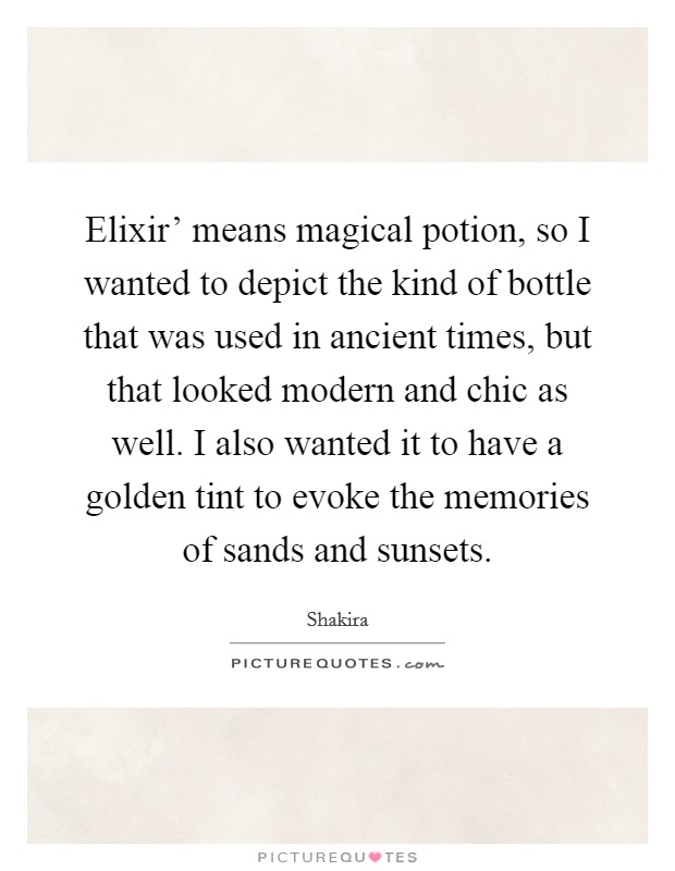 Elixir' means magical potion, so I wanted to depict the kind of bottle that was used in ancient times, but that looked modern and chic as well. I also wanted it to have a golden tint to evoke the memories of sands and sunsets. Picture Quote #1