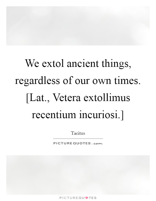 We extol ancient things, regardless of our own times. [Lat., Vetera extollimus recentium incuriosi.] Picture Quote #1