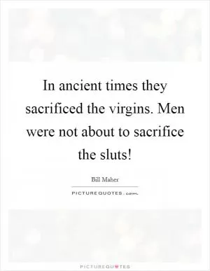 In ancient times they sacrificed the virgins. Men were not about to sacrifice the sluts! Picture Quote #1