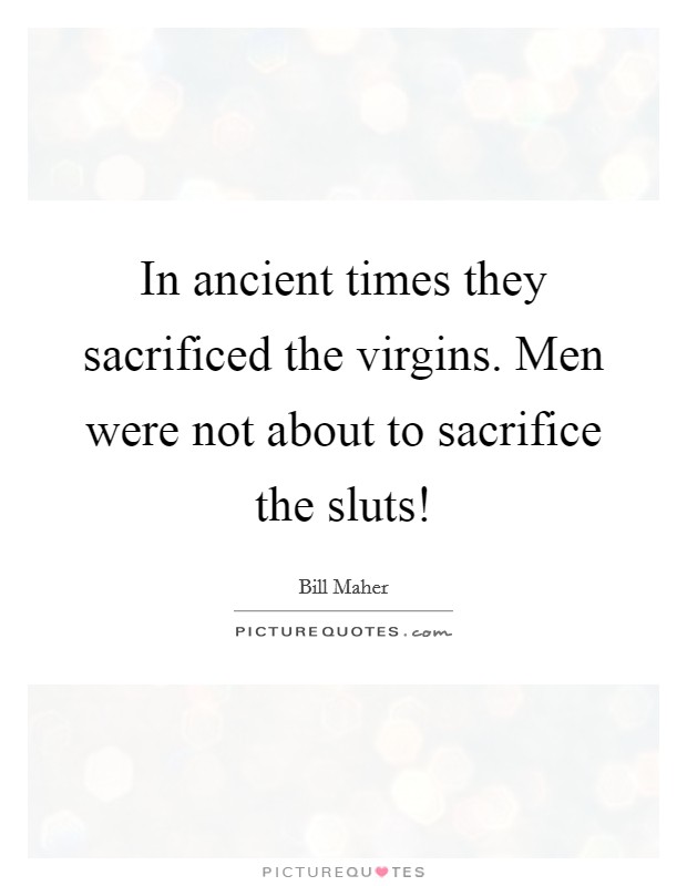 In ancient times they sacrificed the virgins. Men were not about to sacrifice the sluts! Picture Quote #1