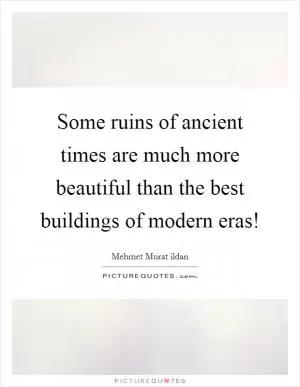 Some ruins of ancient times are much more beautiful than the best buildings of modern eras! Picture Quote #1