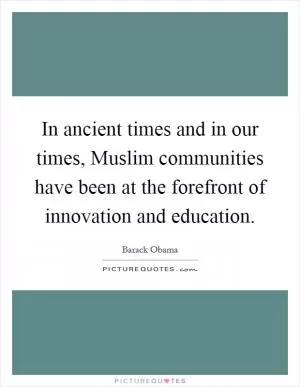 In ancient times and in our times, Muslim communities have been at the forefront of innovation and education Picture Quote #1