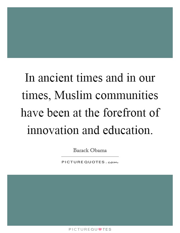 In ancient times and in our times, Muslim communities have been at the forefront of innovation and education. Picture Quote #1