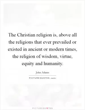 The Christian religion is, above all the religions that ever prevailed or existed in ancient or modern times, the religion of wisdom, virtue, equity and humanity Picture Quote #1