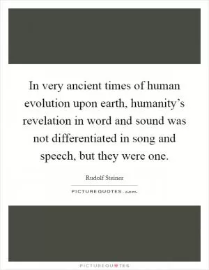 In very ancient times of human evolution upon earth, humanity’s revelation in word and sound was not differentiated in song and speech, but they were one Picture Quote #1