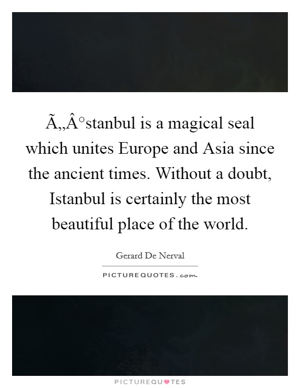 Ã„Â°stanbul is a magical seal which unites Europe and Asia since the ancient times. Without a doubt, Istanbul is certainly the most beautiful place of the world. Picture Quote #1