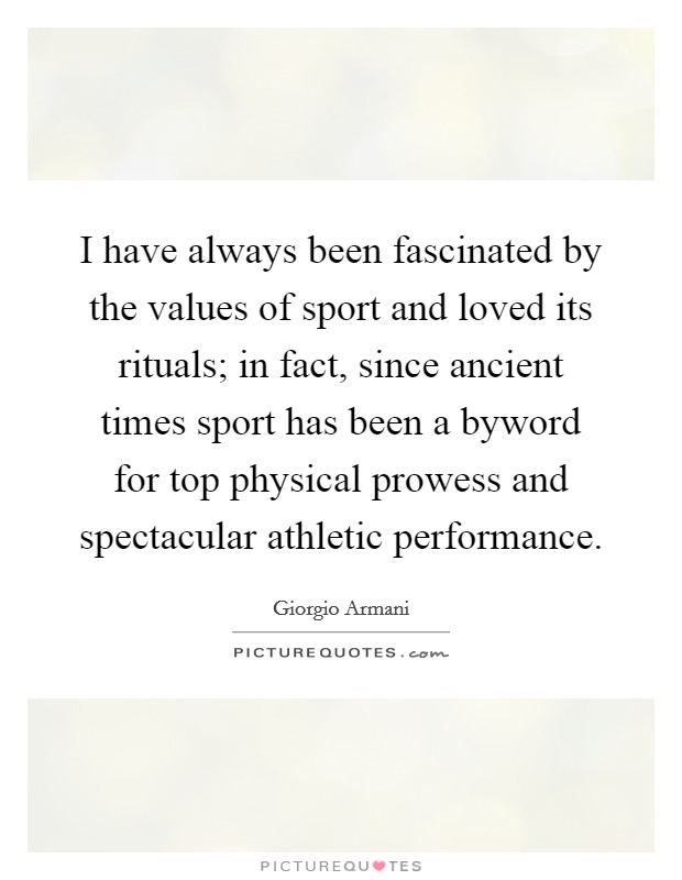 I have always been fascinated by the values of sport and loved its rituals; in fact, since ancient times sport has been a byword for top physical prowess and spectacular athletic performance. Picture Quote #1