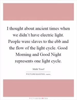I thought about ancient times when we didn’t have electric light. People were slaves to the ebb and the flow of the light cycle. Good Morning and Good Night represents one light cycle Picture Quote #1
