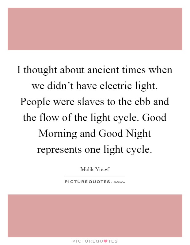 I thought about ancient times when we didn't have electric light. People were slaves to the ebb and the flow of the light cycle. Good Morning and Good Night represents one light cycle. Picture Quote #1