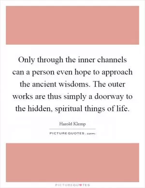 Only through the inner channels can a person even hope to approach the ancient wisdoms. The outer works are thus simply a doorway to the hidden, spiritual things of life Picture Quote #1