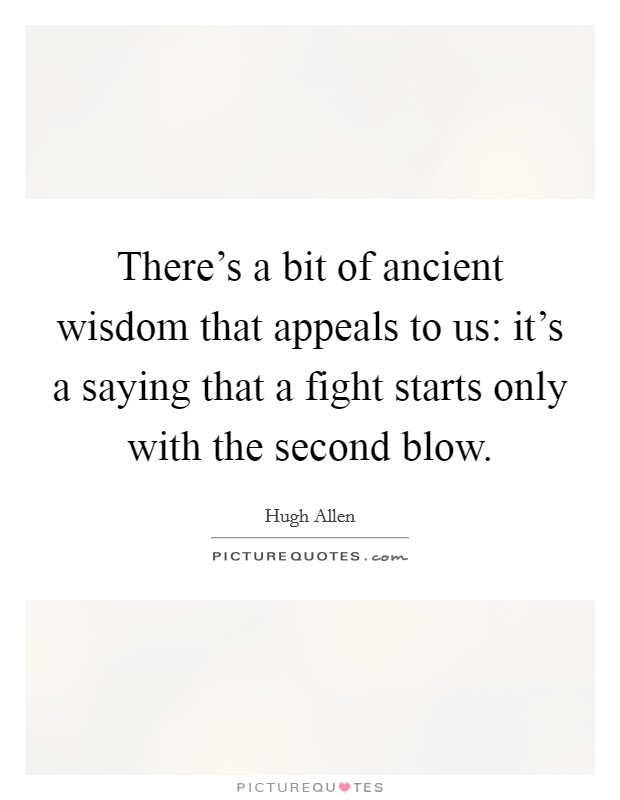 There's a bit of ancient wisdom that appeals to us: it's a saying that a fight starts only with the second blow. Picture Quote #1