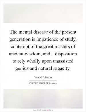 The mental disease of the present generation is impatience of study, contempt of the great masters of ancient wisdom, and a disposition to rely wholly upon unassisted genius and natural sagacity Picture Quote #1