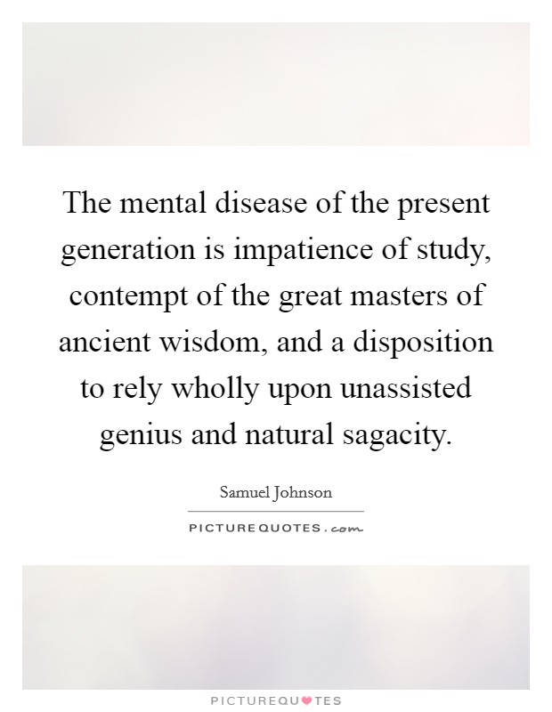 The mental disease of the present generation is impatience of study, contempt of the great masters of ancient wisdom, and a disposition to rely wholly upon unassisted genius and natural sagacity. Picture Quote #1