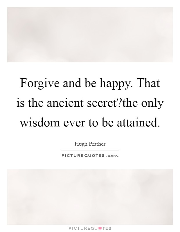 Forgive and be happy. That is the ancient secret?the only wisdom ever to be attained. Picture Quote #1