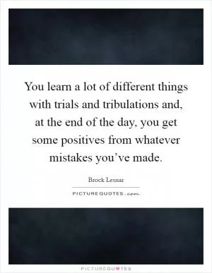 You learn a lot of different things with trials and tribulations and, at the end of the day, you get some positives from whatever mistakes you’ve made Picture Quote #1