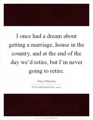 I once had a dream about getting a marriage, house in the country, and at the end of the day we’d retire, but I’m never going to retire Picture Quote #1