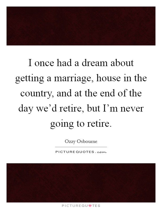 I once had a dream about getting a marriage, house in the country, and at the end of the day we'd retire, but I'm never going to retire. Picture Quote #1