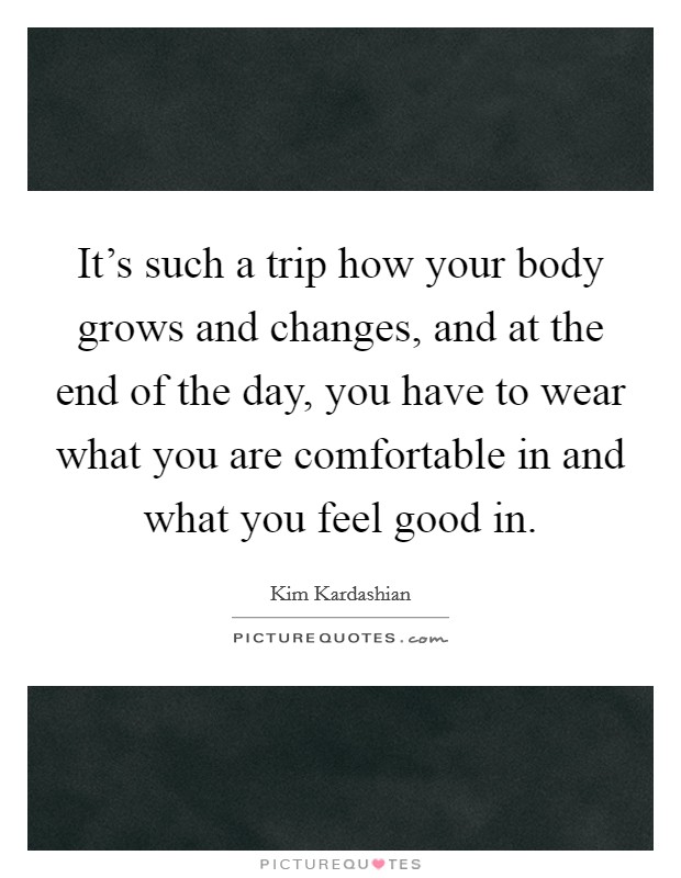 It's such a trip how your body grows and changes, and at the end of the day, you have to wear what you are comfortable in and what you feel good in. Picture Quote #1