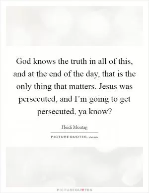 God knows the truth in all of this, and at the end of the day, that is the only thing that matters. Jesus was persecuted, and I’m going to get persecuted, ya know? Picture Quote #1