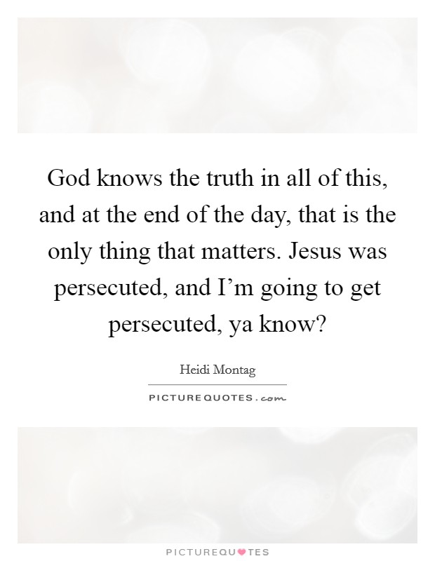 God knows the truth in all of this, and at the end of the day, that is the only thing that matters. Jesus was persecuted, and I'm going to get persecuted, ya know? Picture Quote #1