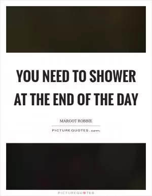 You need to shower at the end of the day Picture Quote #1