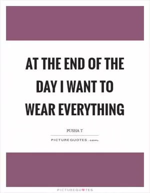 At the end of the day I want to wear everything Picture Quote #1