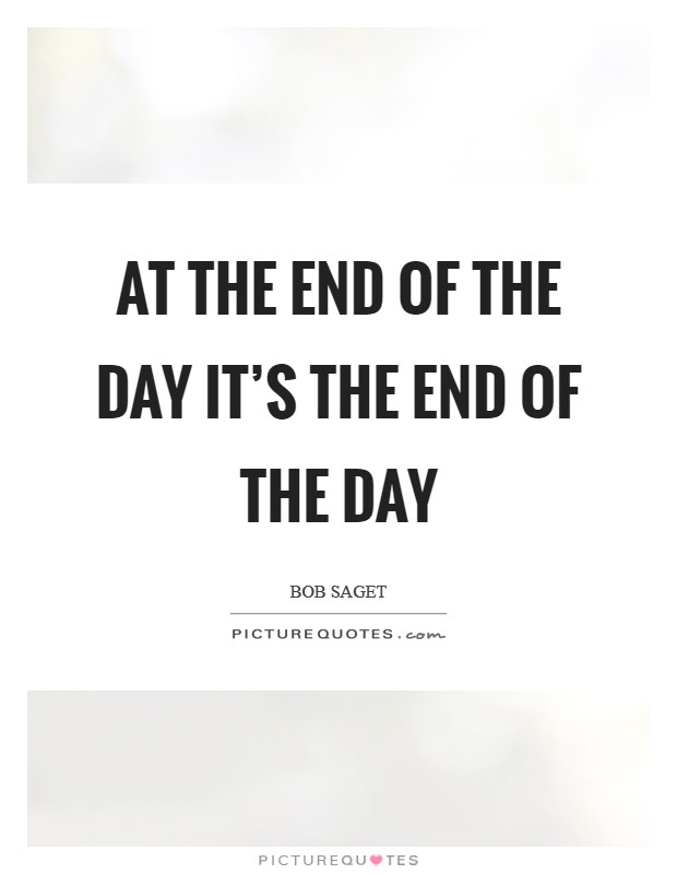 At the end of the day it’s the end of the day Picture Quote #1