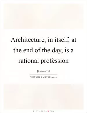 Architecture, in itself, at the end of the day, is a rational profession Picture Quote #1