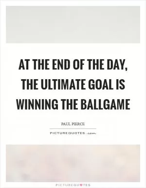 At the end of the day, the ultimate goal is winning the ballgame Picture Quote #1